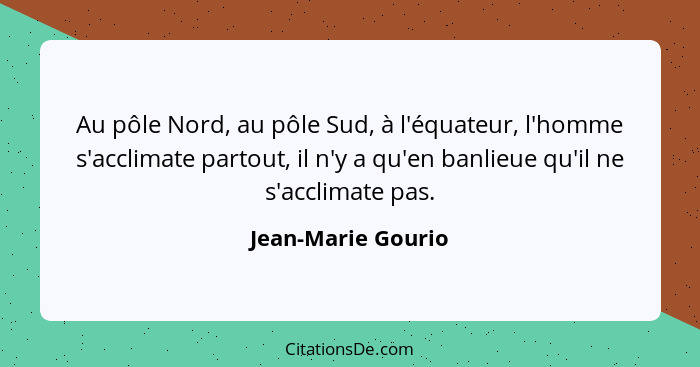 Au pôle Nord, au pôle Sud, à l'équateur, l'homme s'acclimate partout, il n'y a qu'en banlieue qu'il ne s'acclimate pas.... - Jean-Marie Gourio