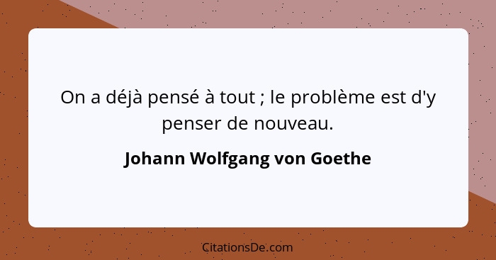 On a déjà pensé à tout ; le problème est d'y penser de nouveau.... - Johann Wolfgang von Goethe