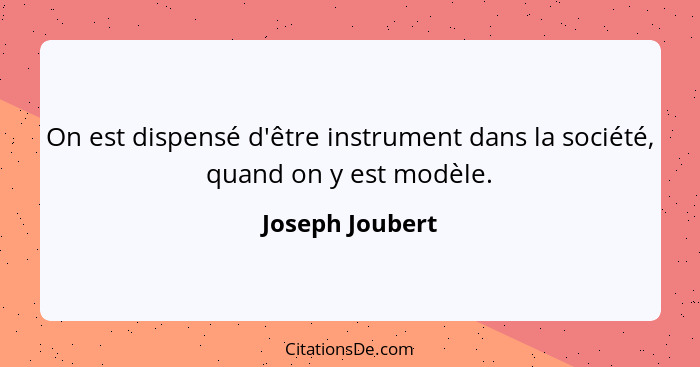 On est dispensé d'être instrument dans la société, quand on y est modèle.... - Joseph Joubert