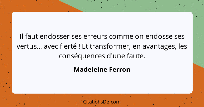 Il faut endosser ses erreurs comme on endosse ses vertus... avec fierté ! Et transformer, en avantages, les conséquences d'une... - Madeleine Ferron