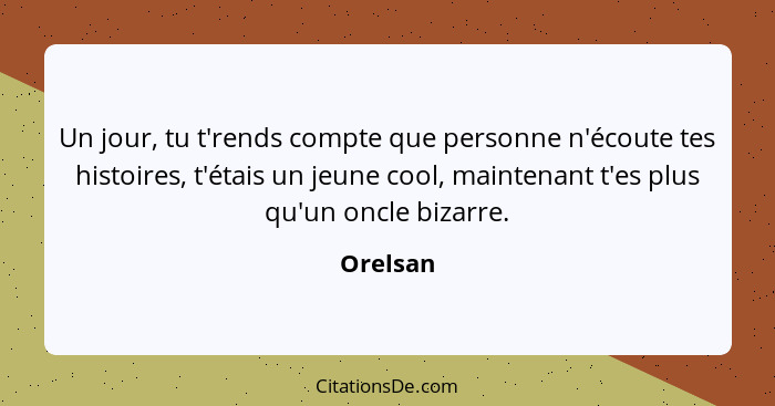 Un jour, tu t'rends compte que personne n'écoute tes histoires, t'étais un jeune cool, maintenant t'es plus qu'un oncle bizarre.... - Orelsan