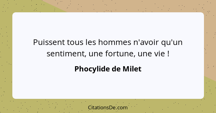 Puissent tous les hommes n'avoir qu'un sentiment, une fortune, une vie !... - Phocylide de Milet