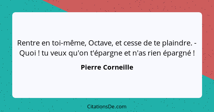 Rentre en toi-même, Octave, et cesse de te plaindre. - Quoi ! tu veux qu'on t'épargne et n'as rien épargné !... - Pierre Corneille