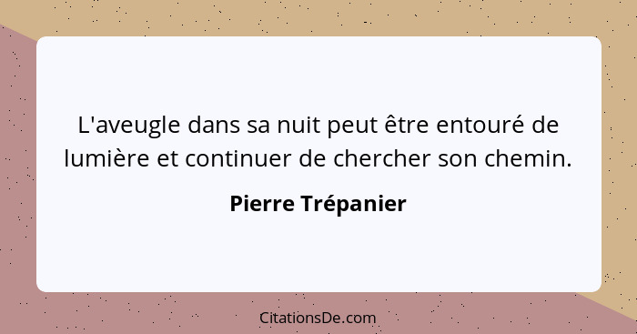 L'aveugle dans sa nuit peut être entouré de lumière et continuer de chercher son chemin.... - Pierre Trépanier