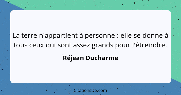 La terre n'appartient à personne : elle se donne à tous ceux qui sont assez grands pour l'étreindre.... - Réjean Ducharme