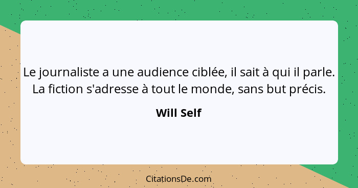 Le journaliste a une audience ciblée, il sait à qui il parle. La fiction s'adresse à tout le monde, sans but précis.... - Will Self