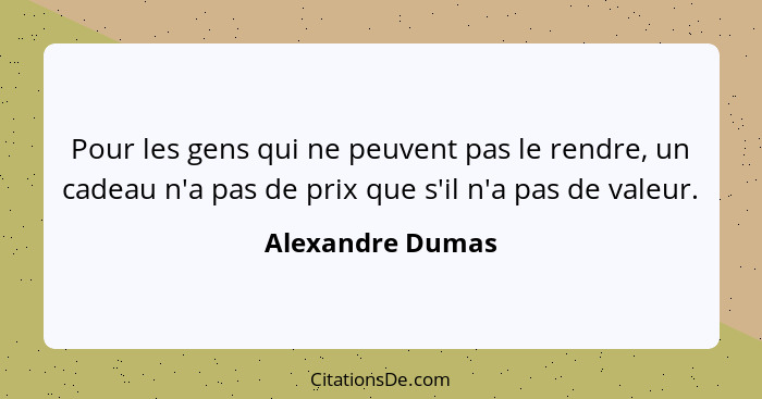 Pour les gens qui ne peuvent pas le rendre, un cadeau n'a pas de prix que s'il n'a pas de valeur.... - Alexandre Dumas