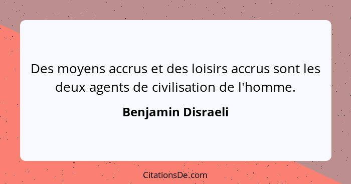 Des moyens accrus et des loisirs accrus sont les deux agents de civilisation de l'homme.... - Benjamin Disraeli