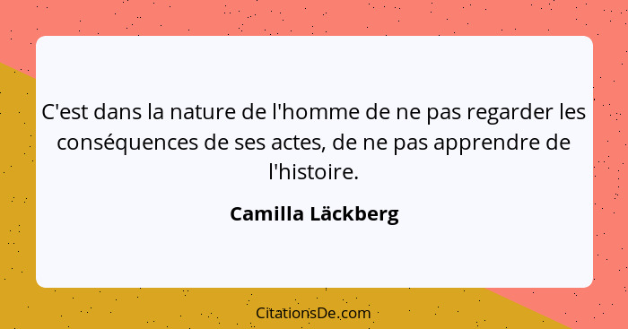 C'est dans la nature de l'homme de ne pas regarder les conséquences de ses actes, de ne pas apprendre de l'histoire.... - Camilla Läckberg