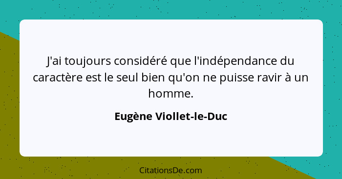 J'ai toujours considéré que l'indépendance du caractère est le seul bien qu'on ne puisse ravir à un homme.... - Eugène Viollet-le-Duc