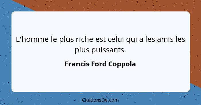 L'homme le plus riche est celui qui a les amis les plus puissants.... - Francis Ford Coppola