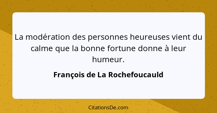 La modération des personnes heureuses vient du calme que la bonne fortune donne à leur humeur.... - François de La Rochefoucauld