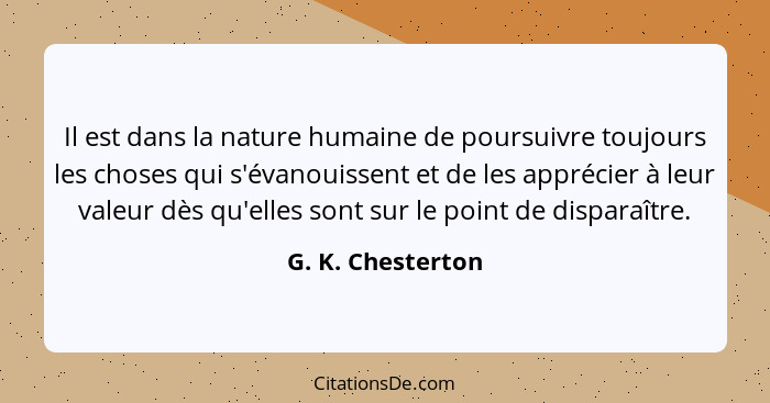 Il est dans la nature humaine de poursuivre toujours les choses qui s'évanouissent et de les apprécier à leur valeur dès qu'elles s... - G. K. Chesterton