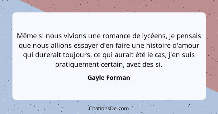 Même si nous vivions une romance de lycéens, je pensais que nous allions essayer d'en faire une histoire d'amour qui durerait toujours,... - Gayle Forman