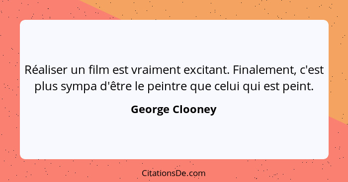 Réaliser un film est vraiment excitant. Finalement, c'est plus sympa d'être le peintre que celui qui est peint.... - George Clooney