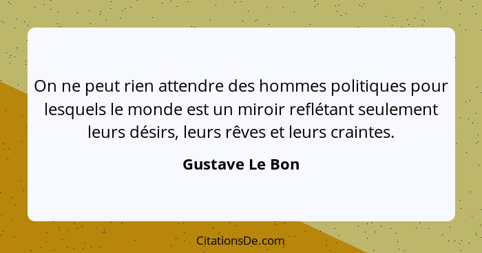 On ne peut rien attendre des hommes politiques pour lesquels le monde est un miroir reflétant seulement leurs désirs, leurs rêves et... - Gustave Le Bon