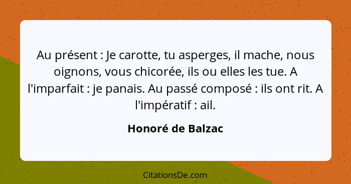 Au présent : Je carotte, tu asperges, il mache, nous oignons, vous chicorée, ils ou elles les tue. A l'imparfait : je pan... - Honoré de Balzac