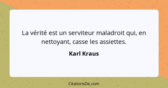 La vérité est un serviteur maladroit qui, en nettoyant, casse les assiettes.... - Karl Kraus