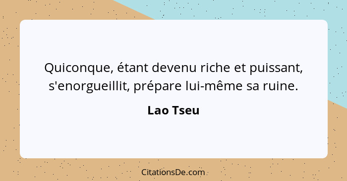 Quiconque, étant devenu riche et puissant, s'enorgueillit, prépare lui-même sa ruine.... - Lao Tseu