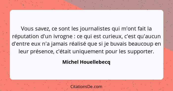 Vous savez, ce sont les journalistes qui m'ont fait la réputation d'un ivrogne : ce qui est curieux, c'est qu'aucun d'entre... - Michel Houellebecq