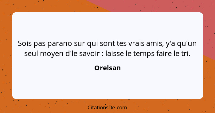 Sois pas parano sur qui sont tes vrais amis, y'a qu'un seul moyen d'le savoir : laisse le temps faire le tri.... - Orelsan