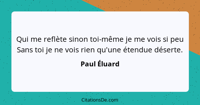 Qui me reflète sinon toi-même je me vois si peu Sans toi je ne vois rien qu'une étendue déserte.... - Paul Éluard