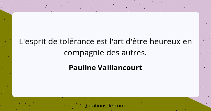 L'esprit de tolérance est l'art d'être heureux en compagnie des autres.... - Pauline Vaillancourt