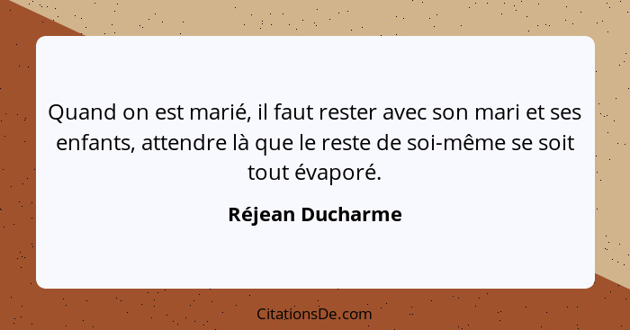 Quand on est marié, il faut rester avec son mari et ses enfants, attendre là que le reste de soi-même se soit tout évaporé.... - Réjean Ducharme