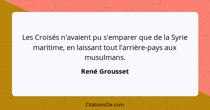 Les Croisés n'avaient pu s'emparer que de la Syrie maritime, en laissant tout l'arrière-pays aux musulmans.... - René Grousset