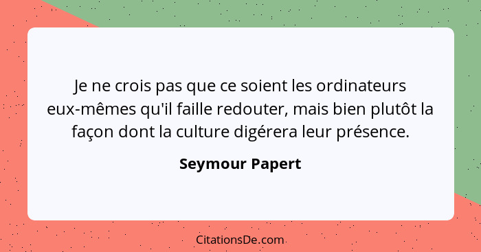 Je ne crois pas que ce soient les ordinateurs eux-mêmes qu'il faille redouter, mais bien plutôt la façon dont la culture digérera leu... - Seymour Papert