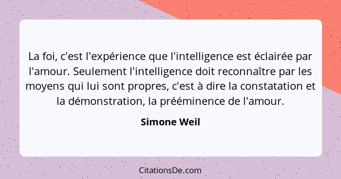 La foi, c'est l'expérience que l'intelligence est éclairée par l'amour. Seulement l'intelligence doit reconnaître par les moyens qui lui... - Simone Weil