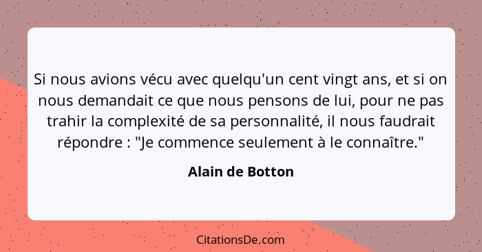 Si nous avions vécu avec quelqu'un cent vingt ans, et si on nous demandait ce que nous pensons de lui, pour ne pas trahir la complex... - Alain de Botton