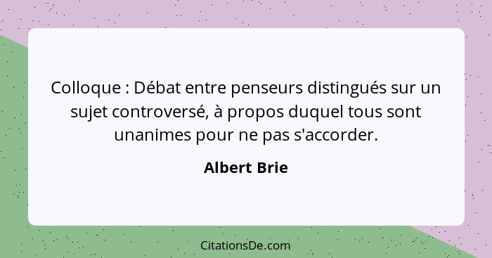 Colloque : Débat entre penseurs distingués sur un sujet controversé, à propos duquel tous sont unanimes pour ne pas s'accorder.... - Albert Brie