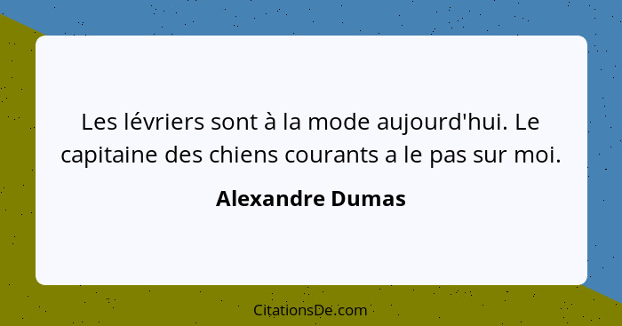 Les lévriers sont à la mode aujourd'hui. Le capitaine des chiens courants a le pas sur moi.... - Alexandre Dumas