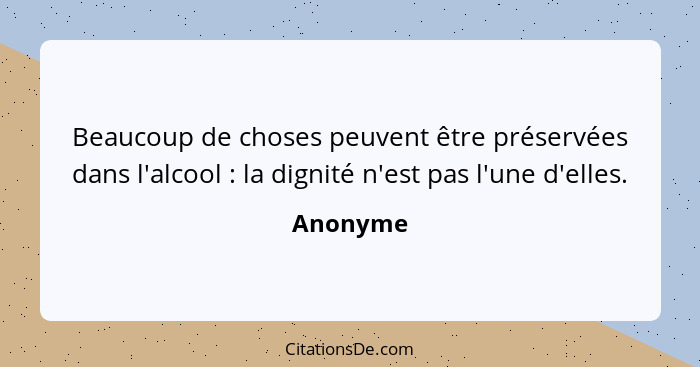 Beaucoup de choses peuvent être préservées dans l'alcool : la dignité n'est pas l'une d'elles.... - Anonyme