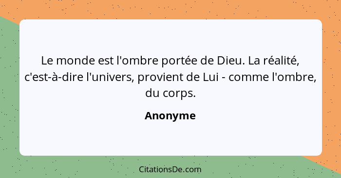 Le monde est l'ombre portée de Dieu. La réalité, c'est-à-dire l'univers, provient de Lui - comme l'ombre, du corps.... - Anonyme