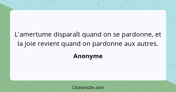 L'amertume disparaît quand on se pardonne, et la joie revient quand on pardonne aux autres.... - Anonyme