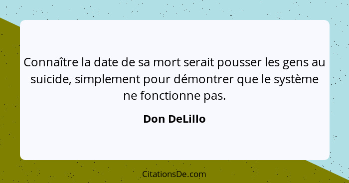 Connaître la date de sa mort serait pousser les gens au suicide, simplement pour démontrer que le système ne fonctionne pas.... - Don DeLillo