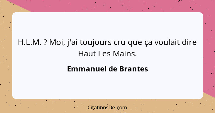 H.L.M. ? Moi, j'ai toujours cru que ça voulait dire Haut Les Mains.... - Emmanuel de Brantes