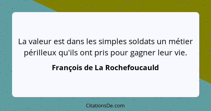 La valeur est dans les simples soldats un métier périlleux qu'ils ont pris pour gagner leur vie.... - François de La Rochefoucauld