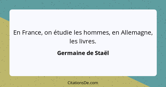 En France, on étudie les hommes, en Allemagne, les livres.... - Germaine de Staël