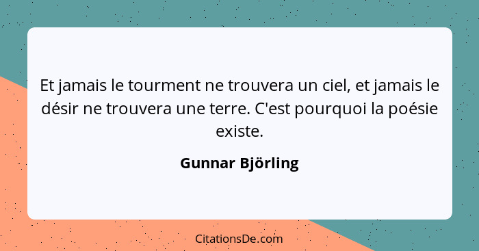 Et jamais le tourment ne trouvera un ciel, et jamais le désir ne trouvera une terre. C'est pourquoi la poésie existe.... - Gunnar Björling