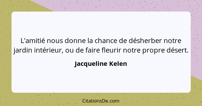 L'amitié nous donne la chance de désherber notre jardin intérieur, ou de faire fleurir notre propre désert.... - Jacqueline Kelen