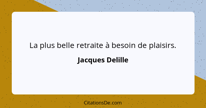 La plus belle retraite à besoin de plaisirs.... - Jacques Delille