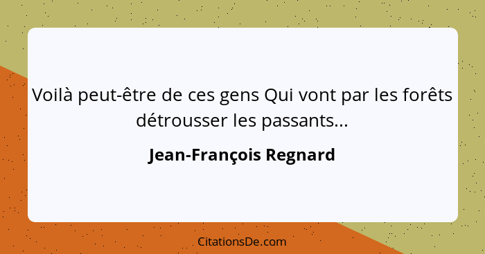 Voilà peut-être de ces gens Qui vont par les forêts détrousser les passants...... - Jean-François Regnard