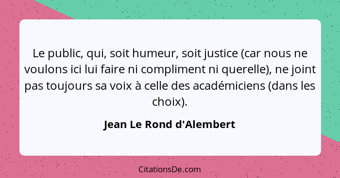 Le public, qui, soit humeur, soit justice (car nous ne voulons ici lui faire ni compliment ni querelle), ne joint pas to... - Jean Le Rond d'Alembert