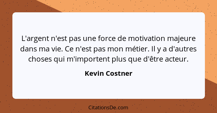 L'argent n'est pas une force de motivation majeure dans ma vie. Ce n'est pas mon métier. Il y a d'autres choses qui m'importent plus q... - Kevin Costner