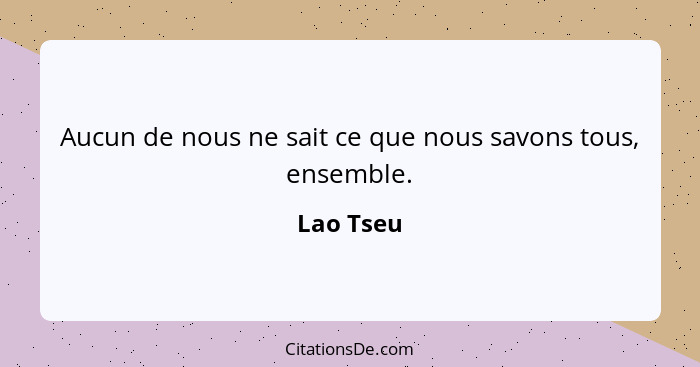 Aucun de nous ne sait ce que nous savons tous, ensemble.... - Lao Tseu