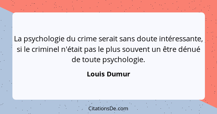 La psychologie du crime serait sans doute intéressante, si le criminel n'était pas le plus souvent un être dénué de toute psychologie.... - Louis Dumur