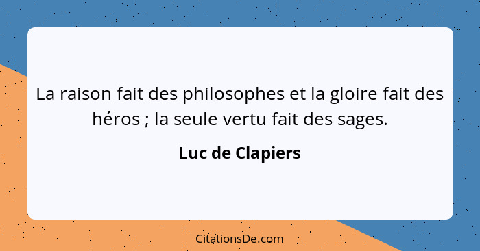 La raison fait des philosophes et la gloire fait des héros ; la seule vertu fait des sages.... - Luc de Clapiers